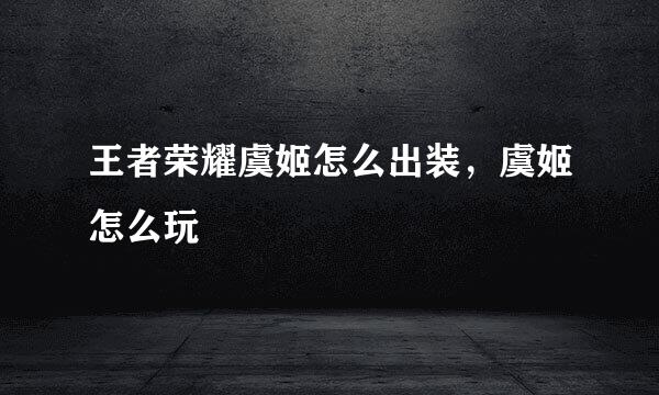 王者荣耀虞姬怎么出装，虞姬怎么玩