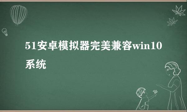 51安卓模拟器完美兼容win10系统