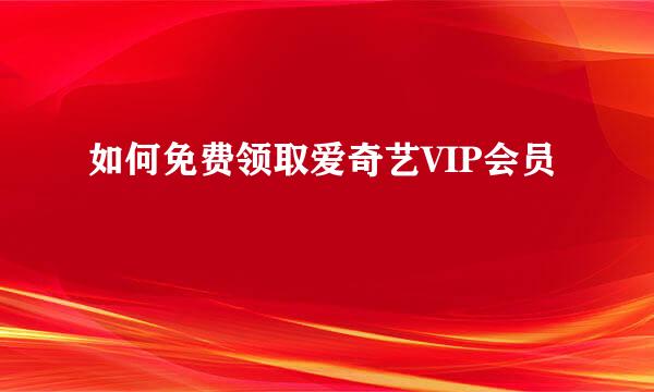 如何免费领取爱奇艺VIP会员