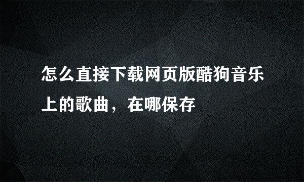 怎么直接下载网页版酷狗音乐上的歌曲,在哪保存
