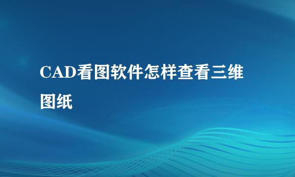 CAD看图软件怎样查看三维图纸