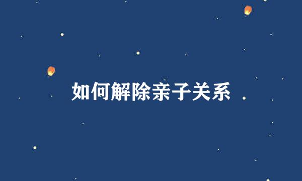 如何解除亲子关系