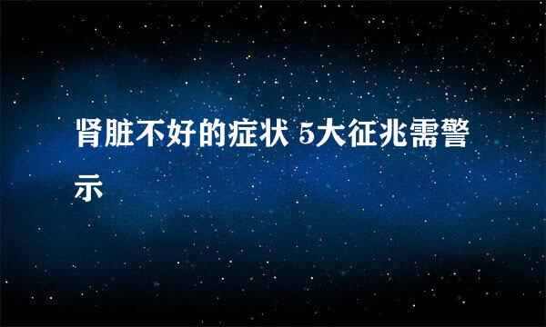 肾脏不好的症状 5大征兆需警示