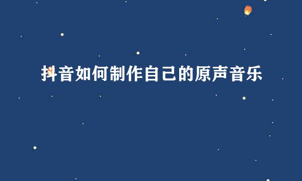 抖音如何制作自己的原声音乐
