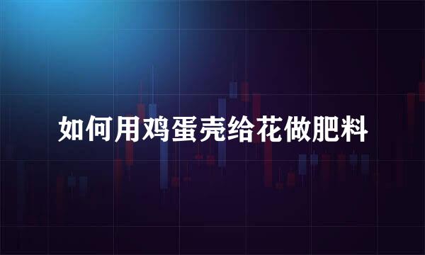 如何用鸡蛋壳给花做肥料