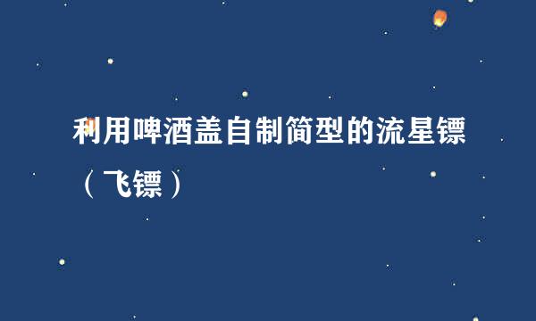利用啤酒盖自制简型的流星镖（飞镖）