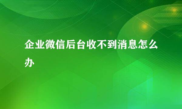 企业微信后台收不到消息怎么办