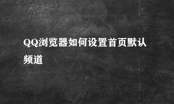 QQ浏览器如何设置首页默认频道