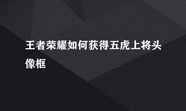 王者荣耀如何获得五虎上将头像框
