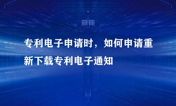 专利电子申请时,如何申请重新下载专利电子通知