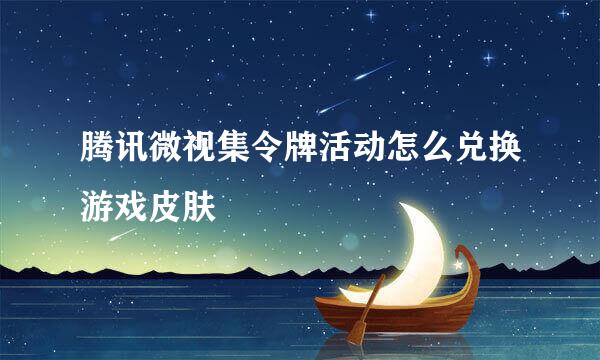 腾讯微视集令牌活动怎么兑换游戏皮肤
