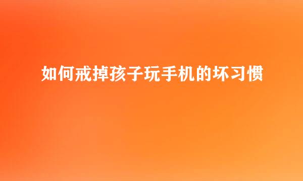 如何戒掉孩子玩手机的坏习惯