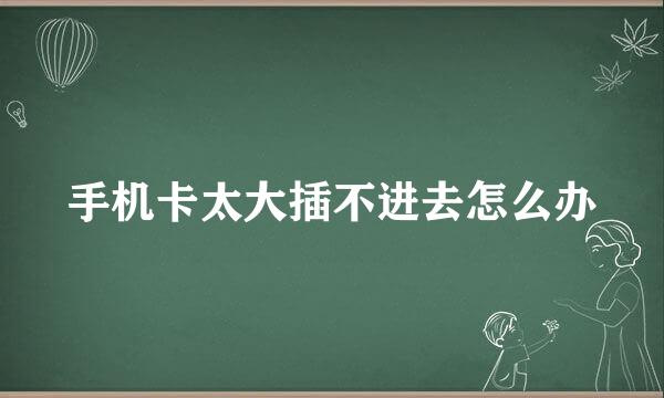 手机卡太大插不进去怎么办
