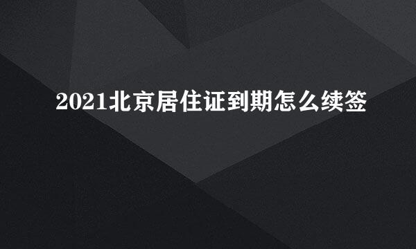 2021北京居住证到期怎么续签