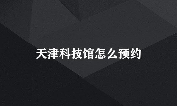 天津科技馆怎么预约