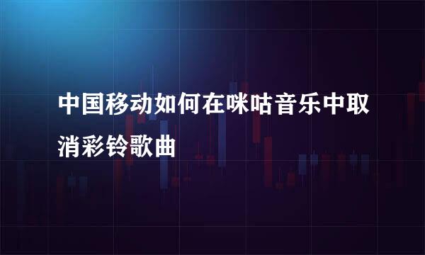 中国移动如何在咪咕音乐中取消彩铃歌曲
