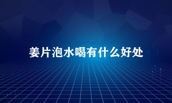 姜片泡水喝有什么好处