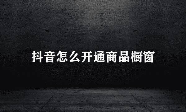 抖音怎么开通商品橱窗