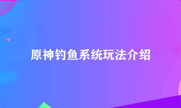 原神钓鱼系统玩法介绍