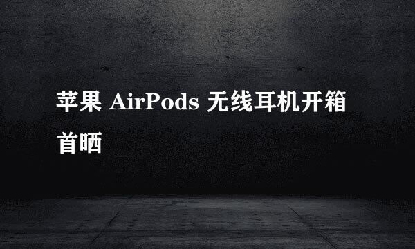 苹果 AirPods 无线耳机开箱首晒