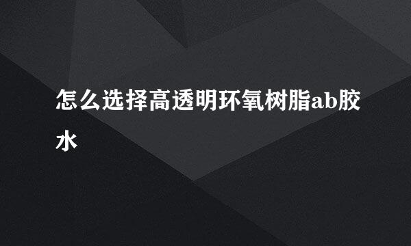 怎么选择高透明环氧树脂ab胶水