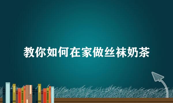 教你如何在家做丝袜奶茶