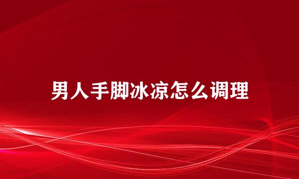男人手脚冰凉怎么调理
