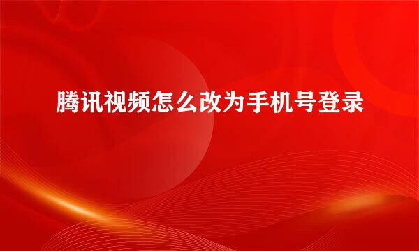 腾讯视频怎么改为手机号登录