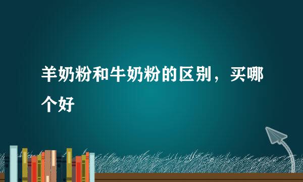 羊奶粉和牛奶粉的区别,买哪个好