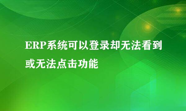 ERP系统可以登录却无法看到或无法点击功能