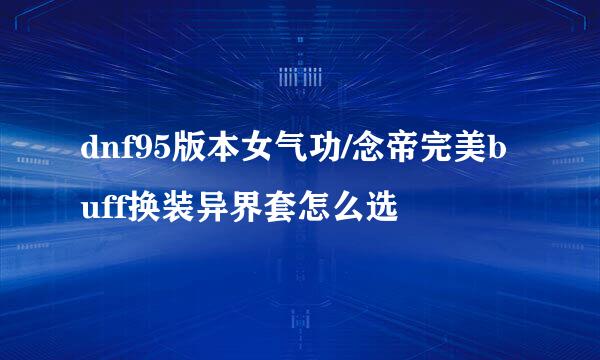 dnf95版本女气功/念帝完美buff换装异界套怎么选