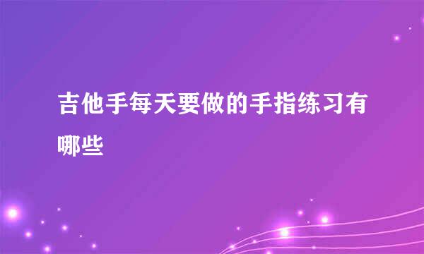 吉他手每天要做的手指练习有哪些