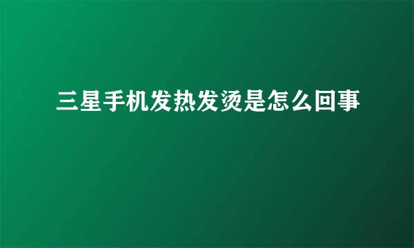 三星手机发热发烫是怎么回事