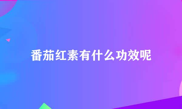 番茄红素有什么功效呢