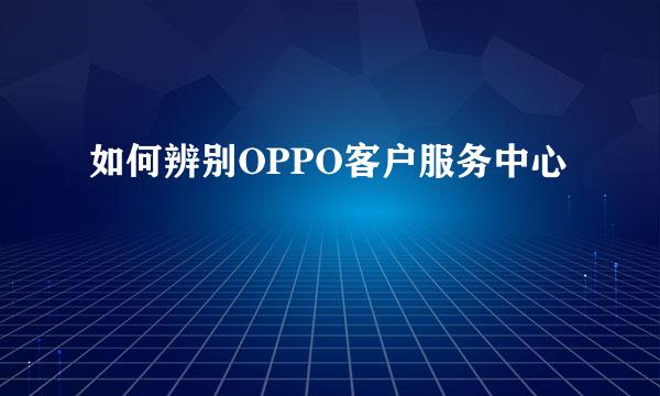 如何辨别OPPO客户服务中心