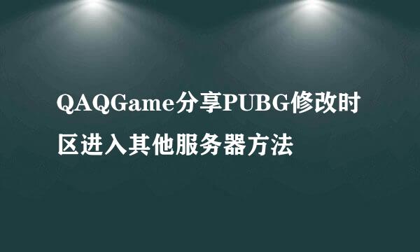 QAQGame分享PUBG修改时区进入其他服务器方法