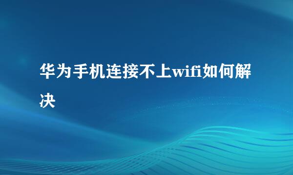 华为手机连接不上wifi如何解决
