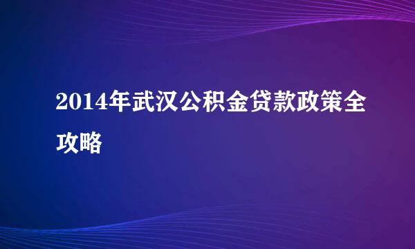 2014年武汉公积金贷款政策全攻略