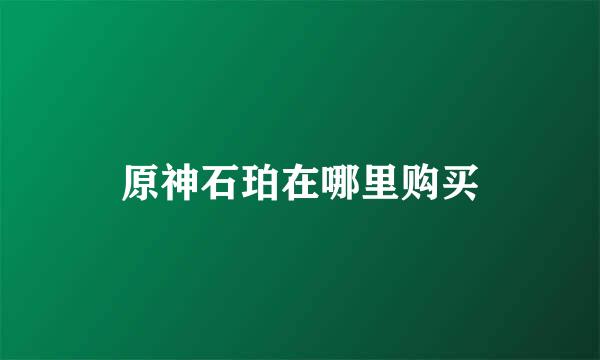 原神石珀在哪里购买