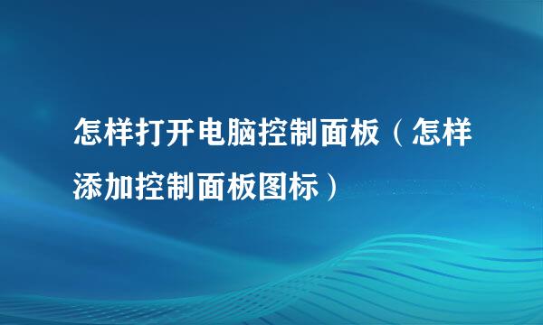 怎样打开电脑控制面板(怎样添加控制面板图标)