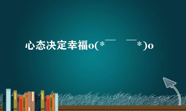 心态决定幸福o(* ̄▽ ̄*)o