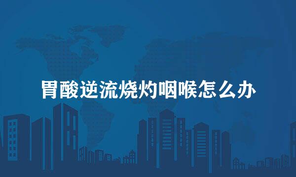 胃酸逆流烧灼咽喉怎么办