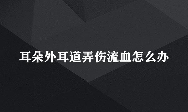 耳朵外耳道弄伤流血怎么办
