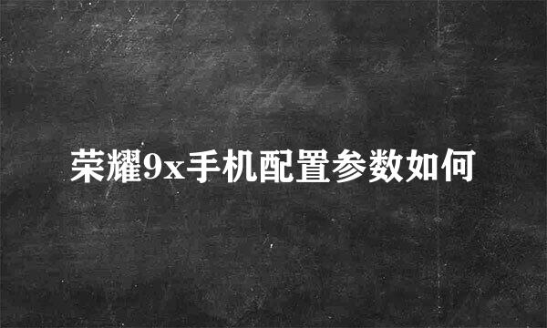 荣耀9x手机配置参数如何