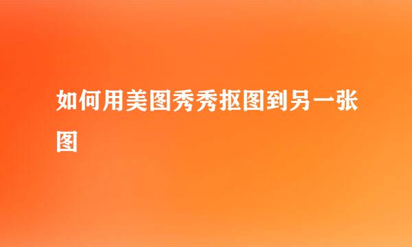 如何用美图秀秀抠图到另一张图