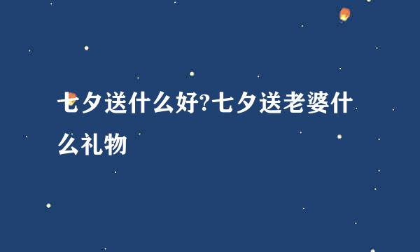 七夕送什么好?七夕送老婆什么礼物