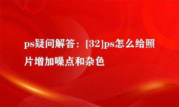 ps疑问解答：[32]ps怎么给照片增加噪点和杂色
