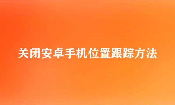 关闭安卓手机位置跟踪方法