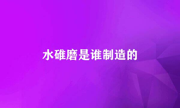 水碓磨是谁制造的