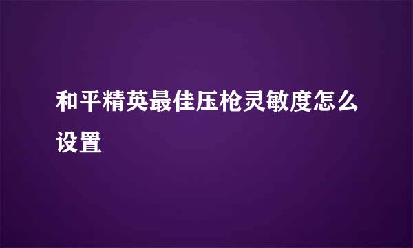 和平精英最佳压枪灵敏度怎么设置